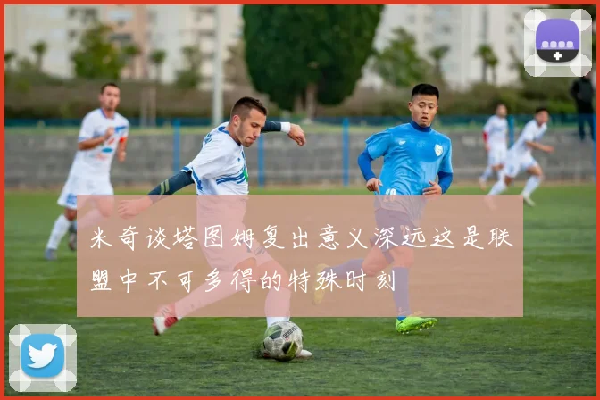 米奇谈塔图姆复出意义深远这是联盟中不可多得的特殊时刻