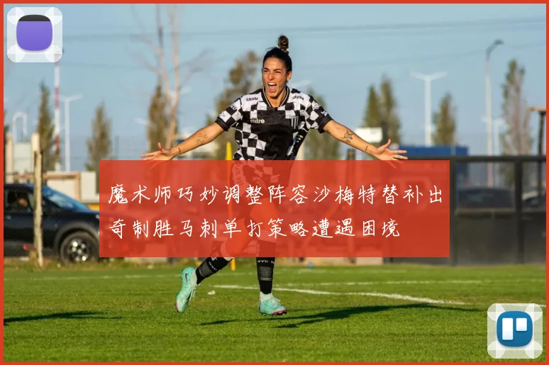 魔术师巧妙调整阵容沙梅特替补出奇制胜马刺单打策略遭遇困境