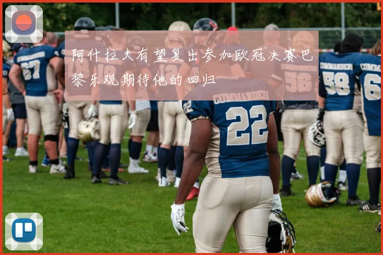 阿什拉夫有望复出参加欧冠决赛巴黎乐观期待他的回归