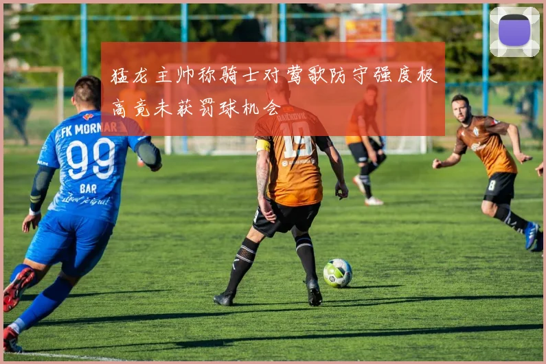 猛龙主帅称骑士对莺歌防守强度极高竟未获罚球机会