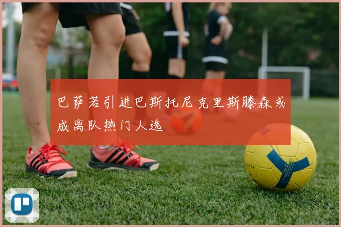 巴萨若引进巴斯托尼克里斯滕森或成离队热门人选