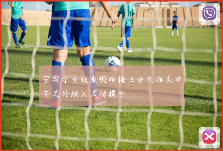 贺希宁全能表现难掩三分失准美中不足外线火力待提升
