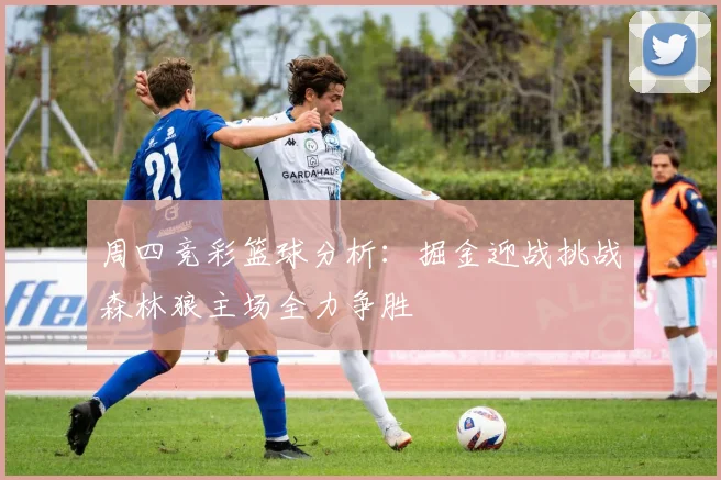 周四竞彩篮球分析：掘金迎战挑战森林狼主场全力争胜