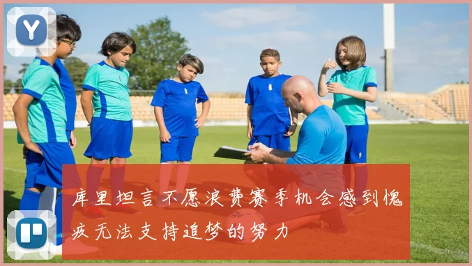 库里坦言不愿浪费赛季机会感到愧疚无法支持追梦的努力