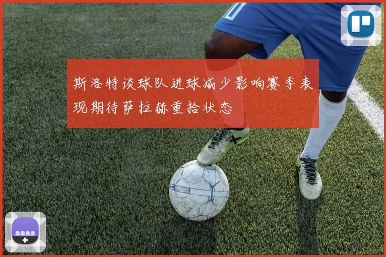 斯洛特谈球队进球减少影响赛季表现期待萨拉赫重拾状态